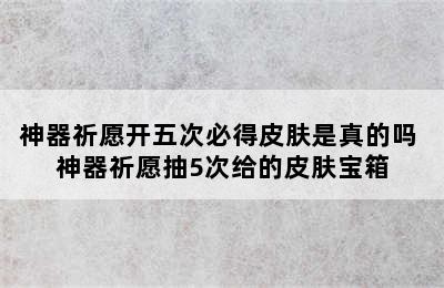 神器祈愿开五次必得皮肤是真的吗 神器祈愿抽5次给的皮肤宝箱